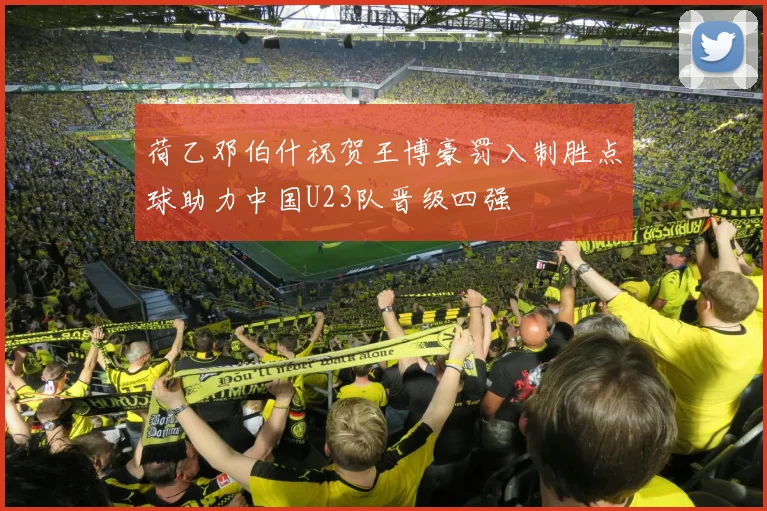 荷乙邓伯什祝贺王博豪罚入制胜点球助力中国U23队晋级四强