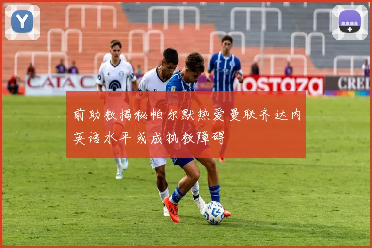 前助教揭秘帕尔默热爱曼联齐达内英语水平或成执教障碍
