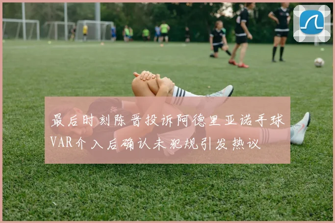 最后时刻陈晋投诉阿德里亚诺手球VAR介入后确认未犯规引发热议