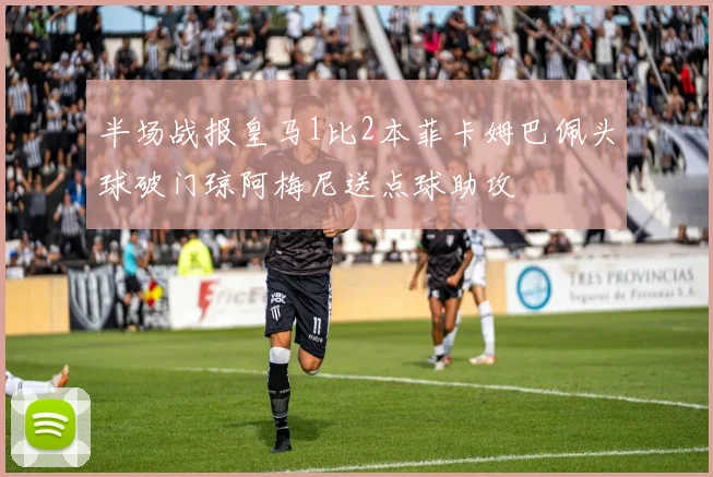 半场战报皇马1比2本菲卡姆巴佩头球破门琼阿梅尼送点球助攻