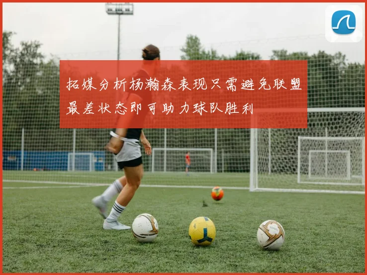 拓媒分析杨瀚森表现只需避免联盟最差状态即可助力球队胜利