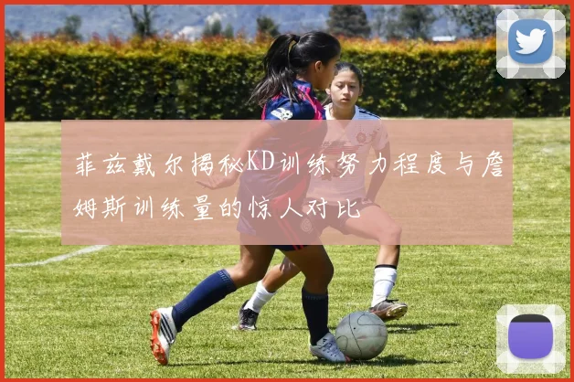 菲兹戴尔揭秘KD训练努力程度与詹姆斯训练量的惊人对比