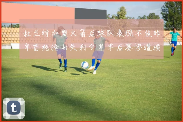 杜兰特加盟火箭后球队表现不佳昨年首轮抢七失利今年季后赛惨遭横扫