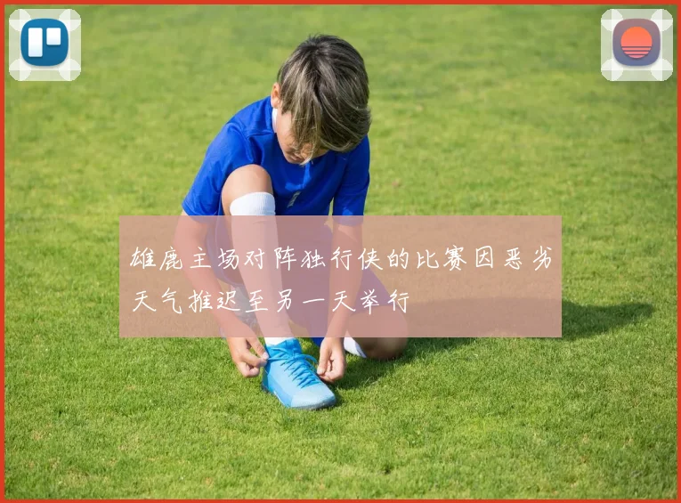 雄鹿主场对阵独行侠的比赛因恶劣天气推迟至另一天举行
