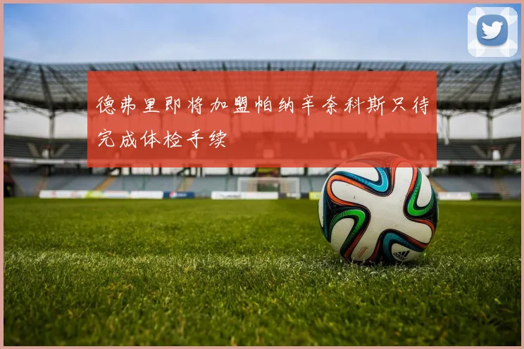 德弗里即将加盟帕纳辛奈科斯只待完成体检手续
