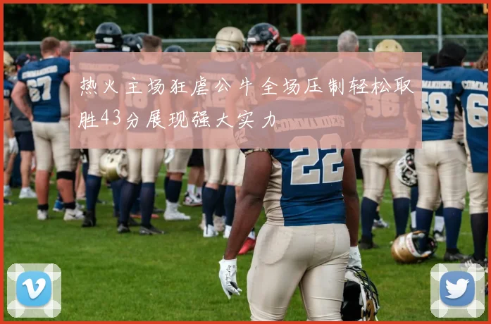 热火主场狂虐公牛全场压制轻松取胜43分展现强大实力