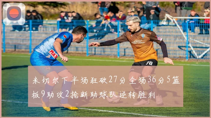 米切尔下半场狂砍27分全场36分5篮板9助攻2抢断助球队逆转胜利