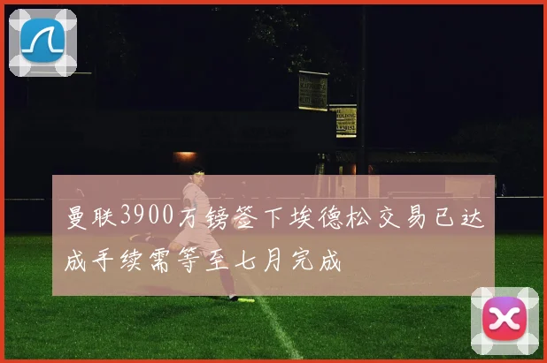 曼联3900万镑签下埃德松交易已达成手续需等至七月完成