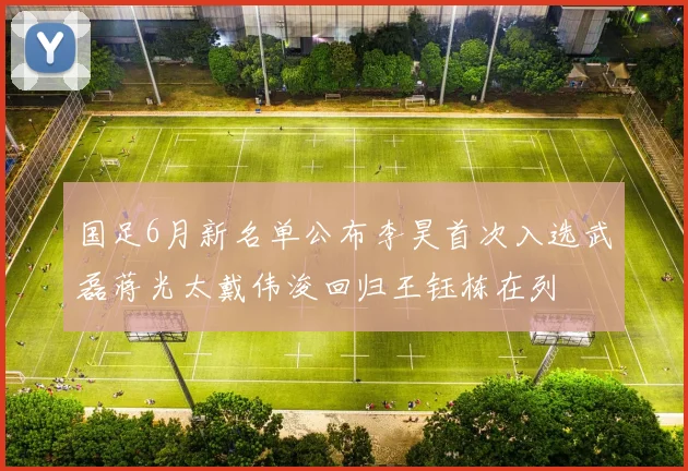 国足6月新名单公布李昊首次入选武磊蒋光太戴伟浚回归王钰栋在列