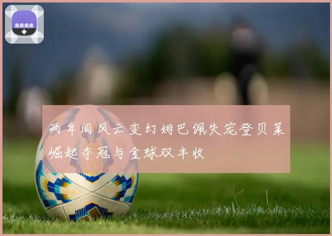 两年间风云变幻姆巴佩失宠登贝莱崛起夺冠与金球双丰收