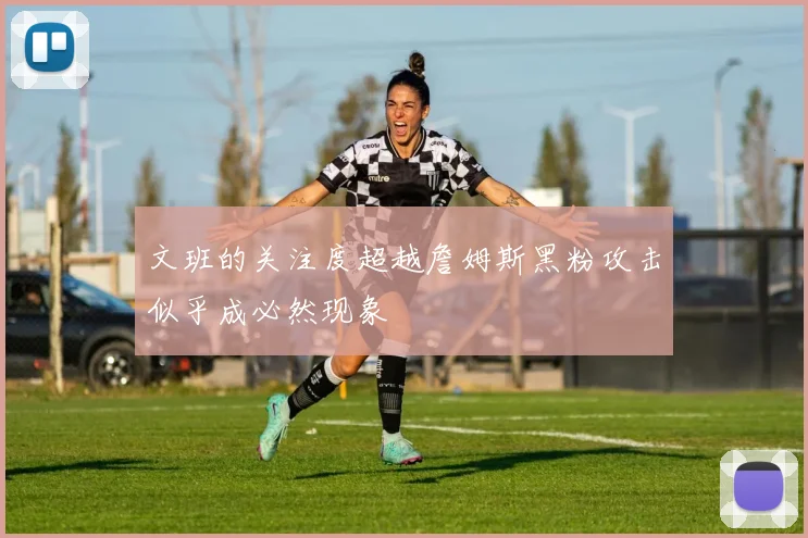 文班的关注度超越詹姆斯黑粉攻击似乎成必然现象